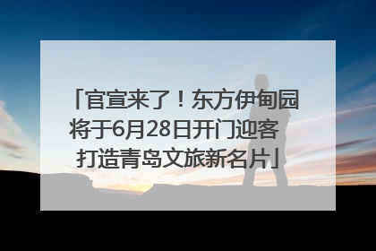官宣来了！东方伊甸园将于6月28日开门迎客 打造青岛文旅新名片