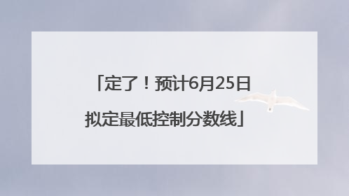 定了！预计6月25日拟定最低控制分数线