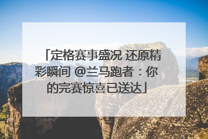 定格赛事盛况 还原精彩瞬间 @兰马跑者：你的完赛惊喜已送达