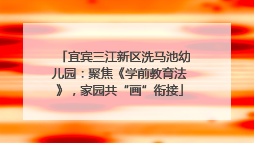 宜宾三江新区洗马池幼儿园：聚焦《学前教育法》，家园共“画”衔接