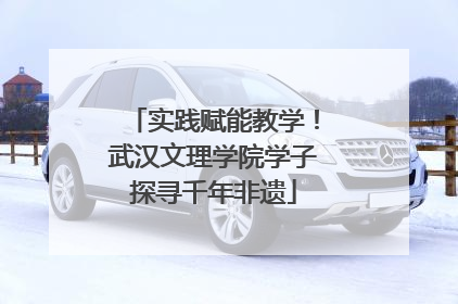 实践赋能教学！武汉文理学院学子探寻千年非遗