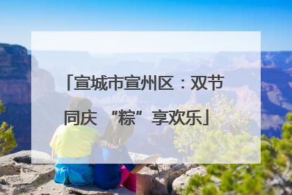 宣城市宣州区：双节同庆 “粽”享欢乐