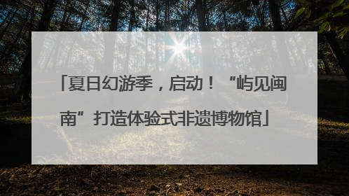 夏日幻游季，启动！“屿见闽南”打造体验式非遗博物馆