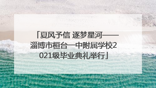 夏风予信 逐梦星河——淄博市桓台一中附属学校2021级毕业典礼举行