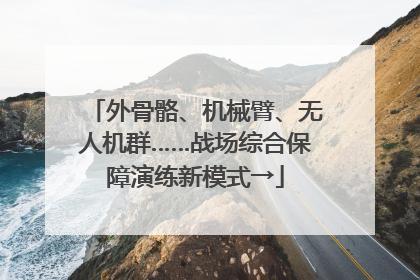 外骨骼、机械臂、无人机群……战场综合保障演练新模式→