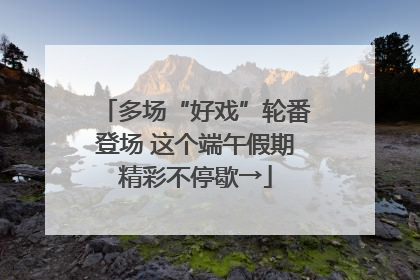 多场“好戏”轮番登场 这个端午假期精彩不停歇→