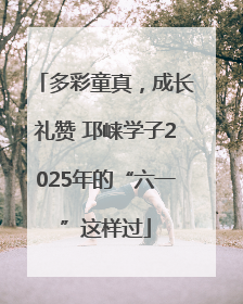多彩童真，成长礼赞 邛崃学子2025年的“六一”这样过