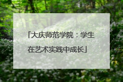 大庆师范学院：学生在艺术实践中成长