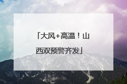 大风+高温！山西双预警齐发