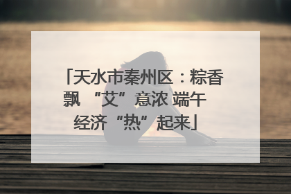 天水市秦州区：粽香飘 “艾”意浓 端午经济“热”起来