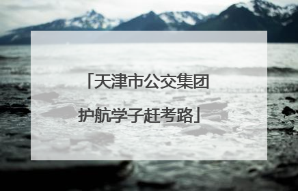 天津市公交集团护航学子赶考路
