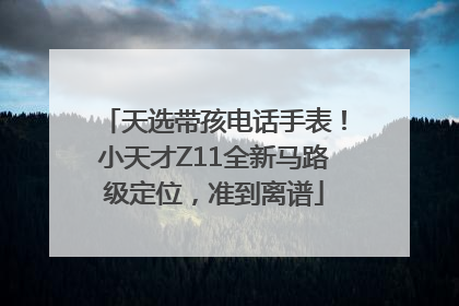 天选带孩电话手表！小天才Z11全新马路级定位，准到离谱