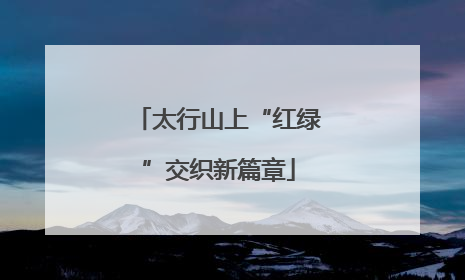 太行山上“红绿”交织新篇章