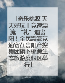 奇乐桃源·天天好玩丨竞速漂流 “礼”遇贵阳！全民漂流竞速赛在贵阳产控集团旗下桃源生态旅游度假区举行