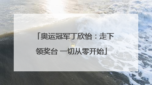 奥运冠军丁欣怡：走下领奖台 一切从零开始