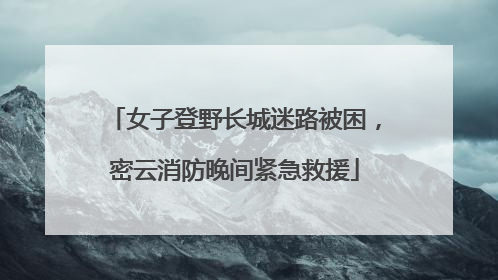 女子登野长城迷路被困，密云消防晚间紧急救援