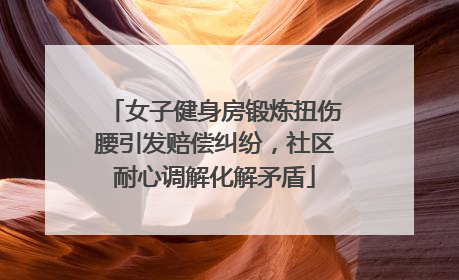 女子健身房锻炼扭伤腰引发赔偿纠纷，社区耐心调解化解矛盾
