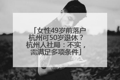 女性49岁前落户杭州可50岁退休？杭州人社局：不实，需满足多项条件
