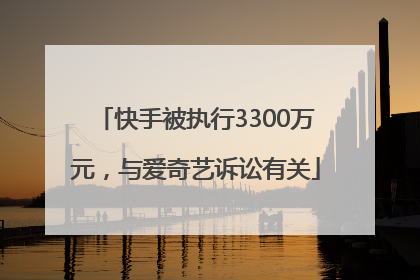 快手被执行3300万元，与爱奇艺诉讼有关