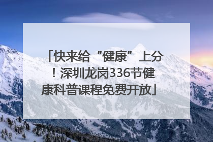 快来给“健康”上分！深圳龙岗336节健康科普课程免费开放