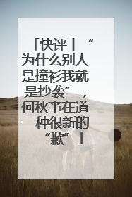 快评丨“为什么别人是撞衫我就是抄袭”，何秋亊在道一种很新的“歉”