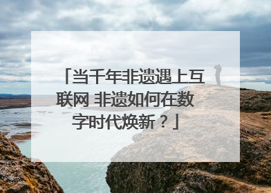 当千年非遗遇上互联网 非遗如何在数字时代焕新？