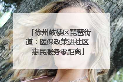 徐州鼓楼区琵琶街道：医保政策进社区 惠民服务零距离