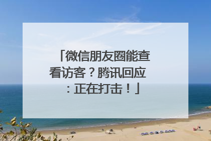 微信朋友圈能查看访客？腾讯回应：正在打击！