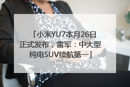 小米YU7本月26日正式发布，雷军：中大型纯电SUV续航第一