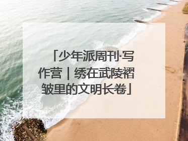 少年派周刊·写作营｜绣在武陵褶皱里的文明长卷