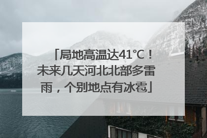 局地高温达41℃！未来几天河北北部多雷雨，个别地点有冰雹