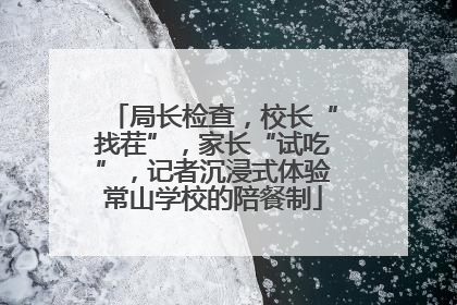 局长检查，校长“找茬”，家长“试吃”，记者沉浸式体验常山学校的陪餐制