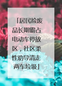 居民捡废品长期霸占电动车停放区，社区柔性劝导清走两车垃圾
