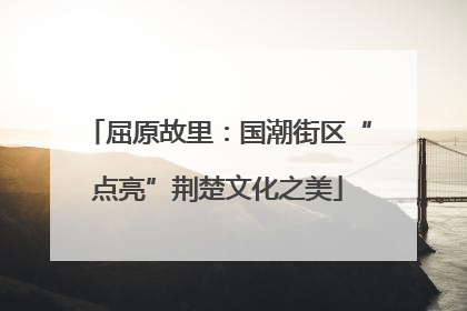 屈原故里：国潮街区“点亮”荆楚文化之美