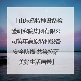 山东省特种设备检验研究院集团有限公司筑牢高原特种设备安全防线 共绘拉萨美好生活画卷