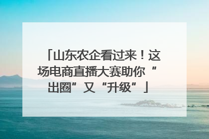 山东农企看过来！这场电商直播大赛助你“出圈”又“升级”