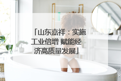 山东嘉祥：实施工业倍增 赋能经济高质量发展
