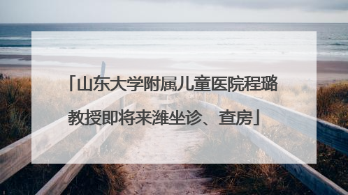 山东大学附属儿童医院程璐教授即将来潍坐诊、查房