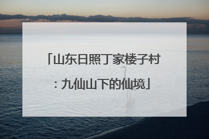 山东日照丁家楼子村：九仙山下的仙境