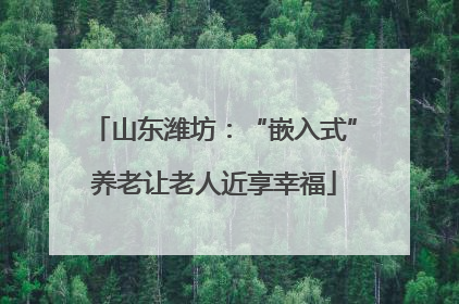 山东潍坊：“嵌入式”养老让老人近享幸福