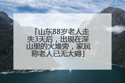 山东88岁老人走失3天后，出现在深山里的火堆旁，家属称老人已无大碍