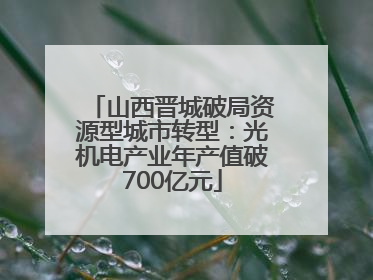 山西晋城破局资源型城市转型：光机电产业年产值破700亿元