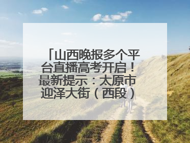 山西晚报多个平台直播高考开启！最新提示：太原市迎泽大街（西段）、新建路、人民南路高考期间增开路口