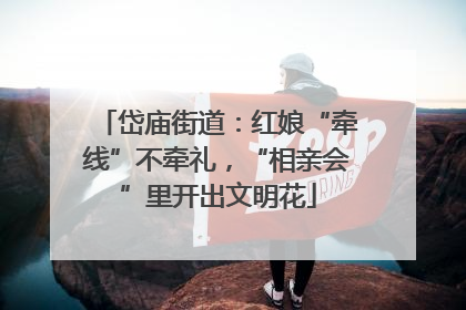 岱庙街道：红娘“牵线”不牵礼，“相亲会”里开出文明花