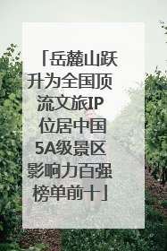 岳麓山跃升为全国顶流文旅IP 位居中国5A级景区影响力百强榜单前十