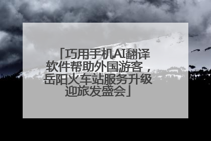 巧用手机AI翻译软件帮助外国游客，岳阳火车站服务升级迎旅发盛会
