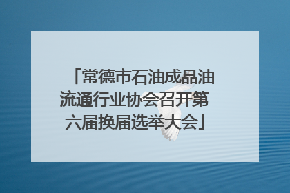常德市石油成品油流通行业协会召开第六届换届选举大会