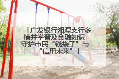 广发银行湘潭支行多措并举普及金融知识 守护市民“钱袋子”与“信用未来”