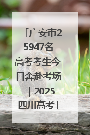 广安市25947名高考考生今日奔赴考场｜2025四川高考