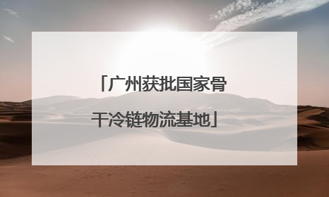 广州获批国家骨干冷链物流基地